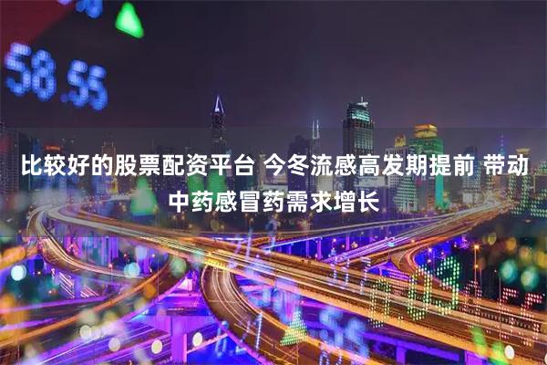 比较好的股票配资平台 今冬流感高发期提前 带动中药感冒药需求增长