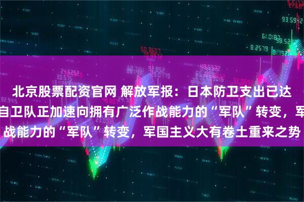 北京股票配资官网 解放军报：日本防卫支出已达到北约国家军费标准，自卫队正加速向拥有广泛作战能力的“军队”转变，军国主义大有卷土重来之势