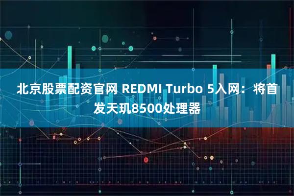 北京股票配资官网 REDMI Turbo 5入网：将首发天玑8500处理器