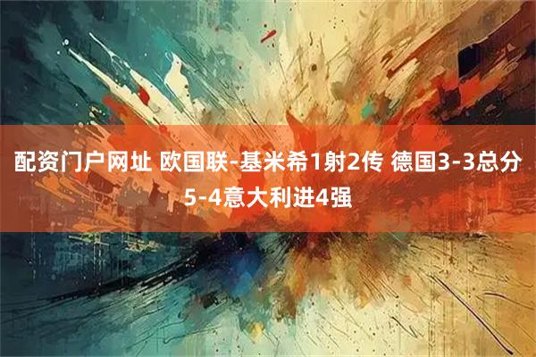 配资门户网址 欧国联-基米希1射2传 德国3-3总分5-4意大利进4强