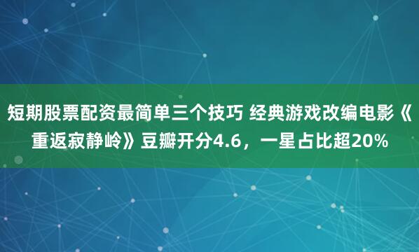 短期股票配资最简单三个技巧 经典游戏改编电影《重返寂静岭》豆瓣开分4.6，一星占比超20%
