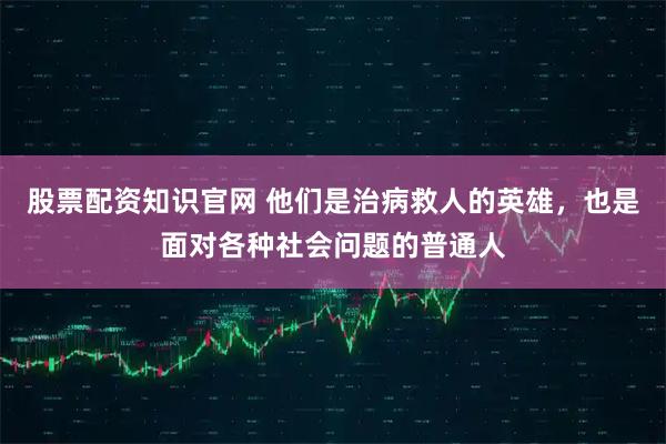 股票配资知识官网 他们是治病救人的英雄，也是面对各种社会问题的普通人