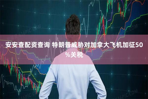 安安查配资查询 特朗普威胁对加拿大飞机加征50%关税