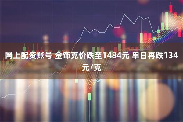 网上配资账号 金饰克价跌至1484元 单日再跌134元/克