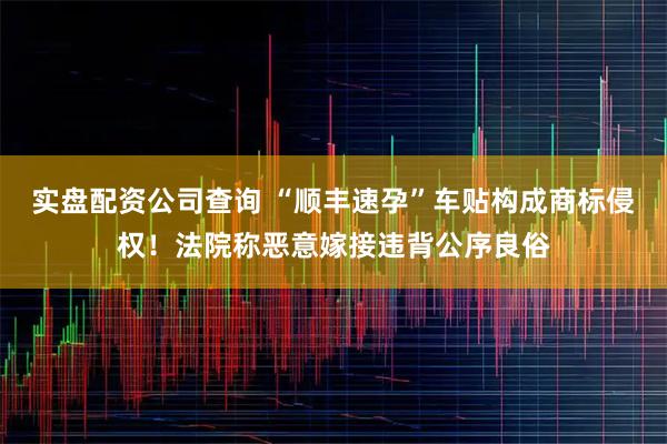实盘配资公司查询 “顺丰速孕”车贴构成商标侵权！法院称恶意嫁接违背公序良俗