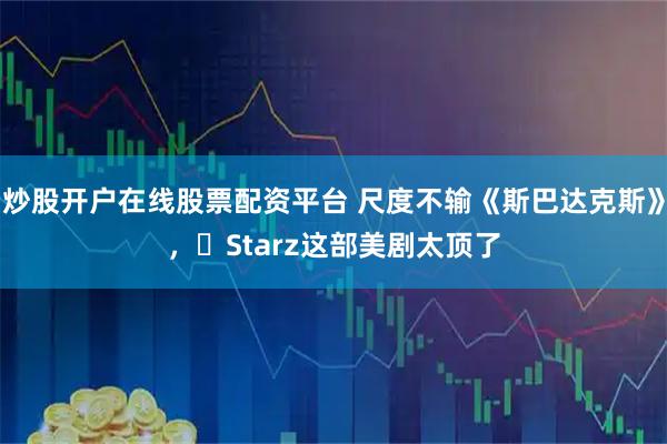 炒股开户在线股票配资平台 尺度不输《斯巴达克斯》，‌Starz这部美剧太顶了