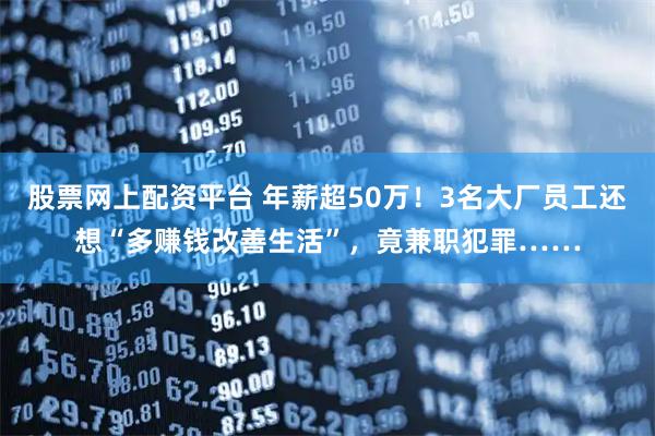 股票网上配资平台 年薪超50万！3名大厂员工还想“多赚钱改善生活”，竟兼职犯罪……
