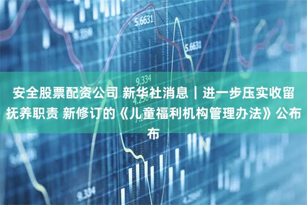 安全股票配资公司 新华社消息｜进一步压实收留抚养职责 新修订的《儿童福利机构管理办法》公布