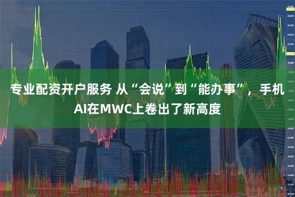 专业配资开户服务 从“会说”到“能办事”，手机AI在MWC上卷出了新高度