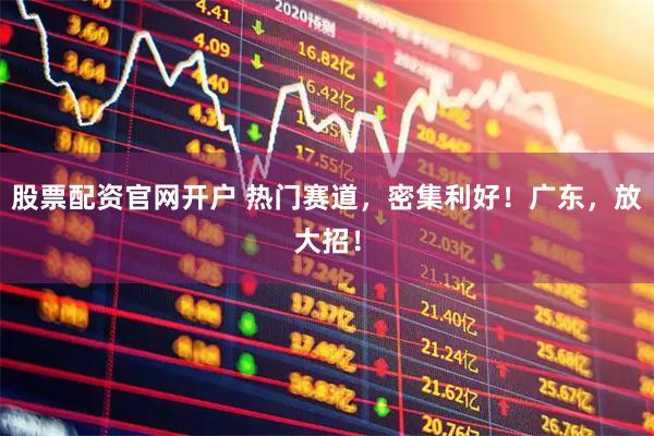 股票配资官网开户 热门赛道，密集利好！广东，放大招！