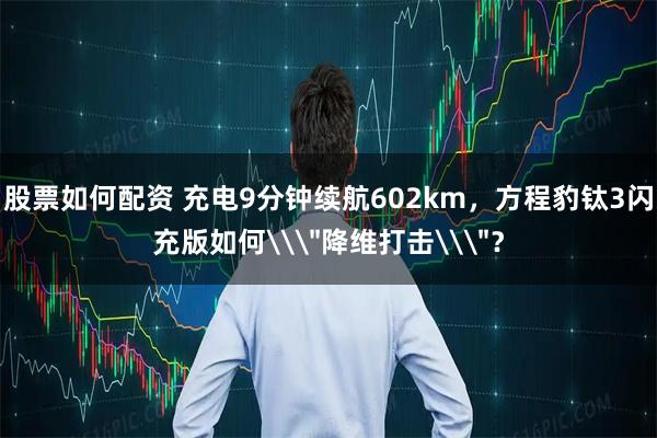 股票如何配资 充电9分钟续航602km，方程豹钛3闪充版如何\＂降维打击\＂？
