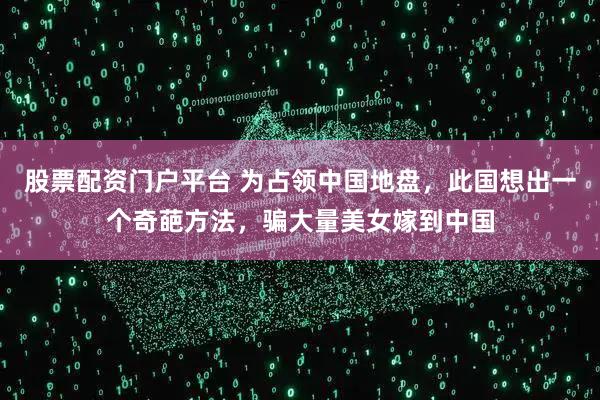 股票配资门户平台 为占领中国地盘，此国想出一个奇葩方法，骗大量美女嫁到中国
